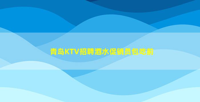青岛KTV招聘酒水促销员包吃前
